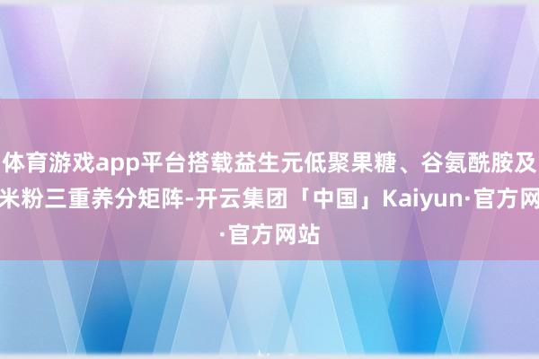 体育游戏app平台搭载益生元低聚果糖、谷氨酰胺及槐米粉三重养分矩阵-开云集团「中国」Kaiyun·官方网站
