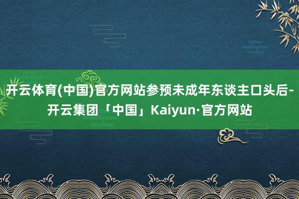 开云体育(中国)官方网站参预未成年东谈主口头后-开云集团「中国」Kaiyun·官方网站