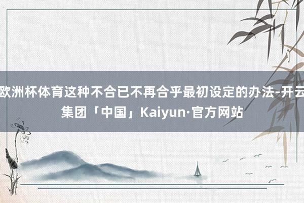 欧洲杯体育这种不合已不再合乎最初设定的办法-开云集团「中国」Kaiyun·官方网站