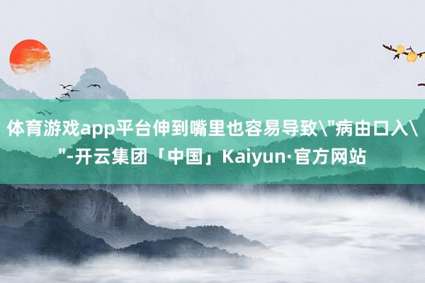 体育游戏app平台伸到嘴里也容易导致