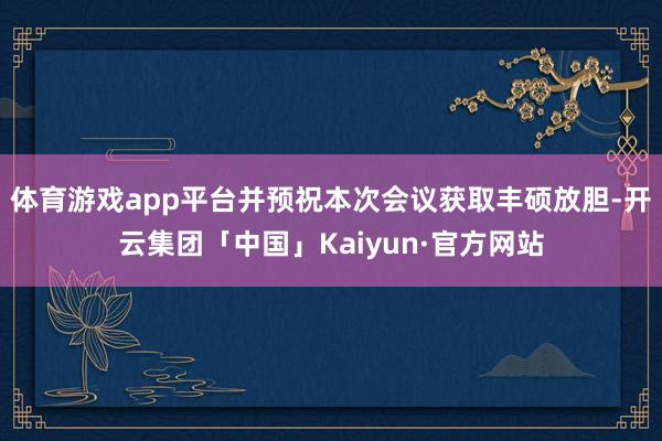 体育游戏app平台并预祝本次会议获取丰硕放胆-开云集团「中国」Kaiyun·官方网站