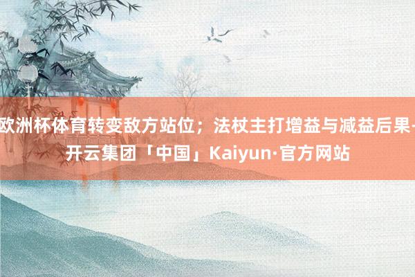 欧洲杯体育转变敌方站位；法杖主打增益与减益后果-开云集团「中国」Kaiyun·官方网站