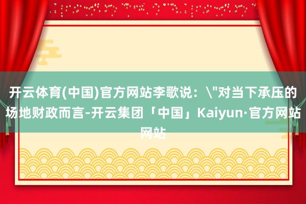 开云体育(中国)官方网站李歌说：
