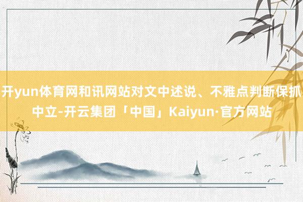 开yun体育网和讯网站对文中述说、不雅点判断保抓中立-开云集团「中国」Kaiyun·官方网站