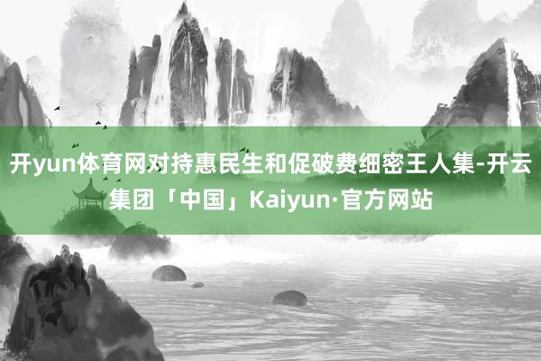 开yun体育网对持惠民生和促破费细密王人集-开云集团「中国」Kaiyun·官方网站