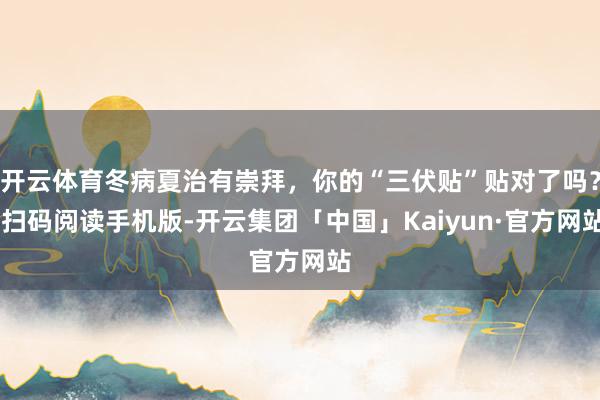 开云体育冬病夏治有崇拜，你的“三伏贴”贴对了吗？ 扫码阅读手机版-开云集团「中国」Kaiyun·官方网站