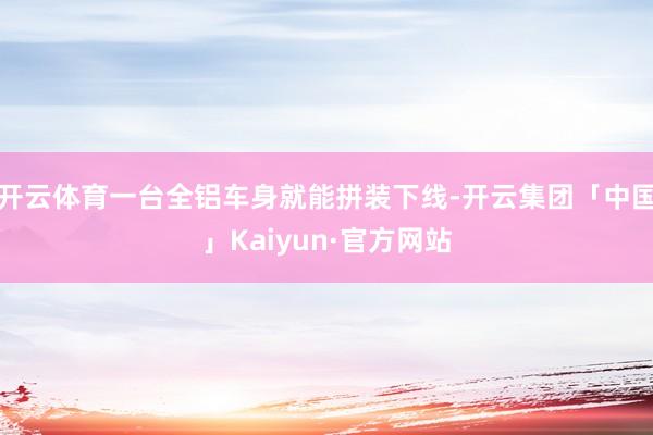 开云体育一台全铝车身就能拼装下线-开云集团「中国」Kaiyun·官方网站
