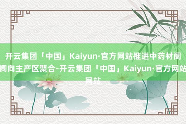 开云集团「中国」Kaiyun·官方网站推进中药材阛阓向主产区聚合-开云集团「中国」Kaiyun·官方网站