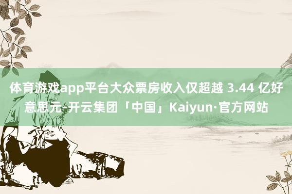 体育游戏app平台大众票房收入仅超越 3.44 亿好意思元-开云集团「中国」Kaiyun·官方网站