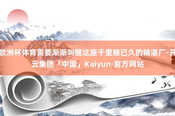 欧洲杯体育需要渐渐叫醒这座千里睡已久的精湛厂-开云集团「中国」Kaiyun·官方网站
