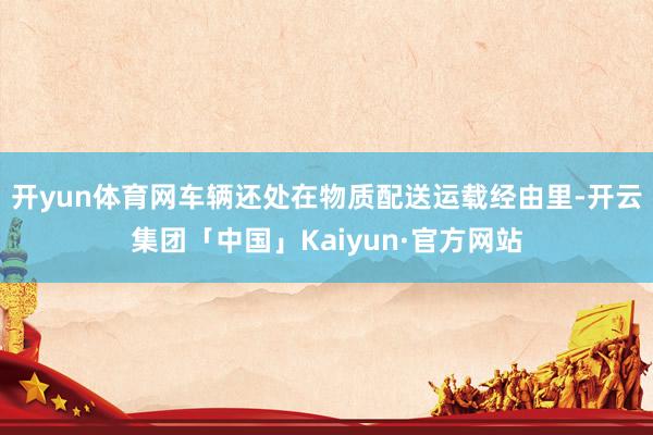 开yun体育网车辆还处在物质配送运载经由里-开云集团「中国」Kaiyun·官方网站