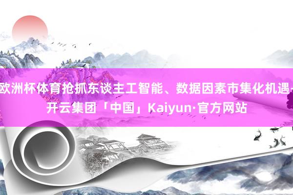 欧洲杯体育抢抓东谈主工智能、数据因素市集化机遇-开云集团「中国」Kaiyun·官方网站