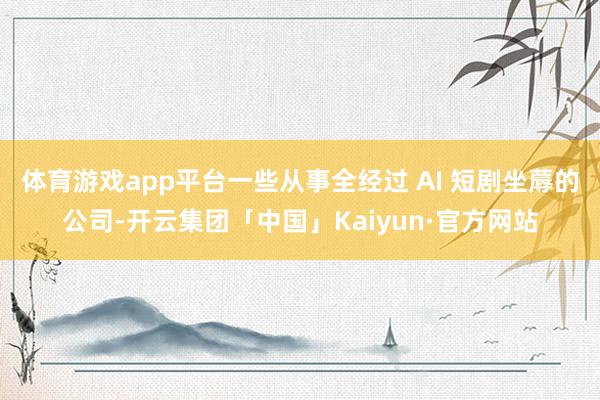体育游戏app平台一些从事全经过 AI 短剧坐蓐的公司-开云集团「中国」Kaiyun·官方网站