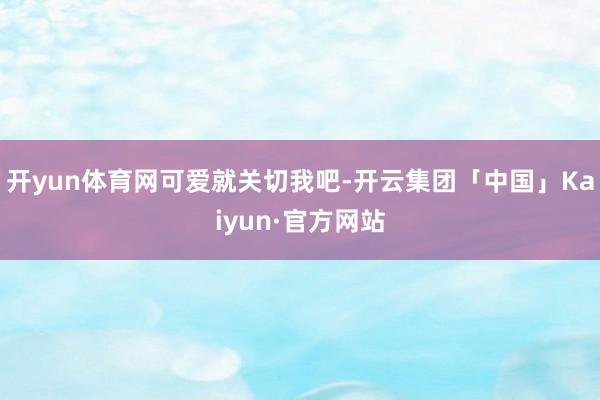 开yun体育网可爱就关切我吧-开云集团「中国」Kaiyun·官方网站