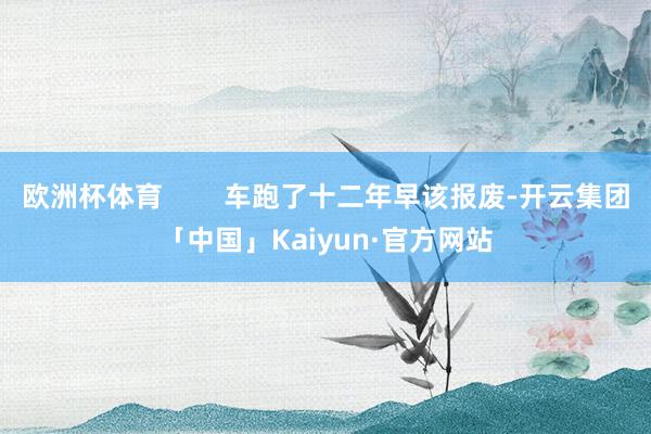 欧洲杯体育 车跑了十二年早该报废-开云集团「中国」Kaiyun·官方网站