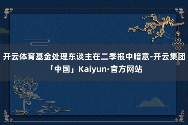 开云体育　　基金处理东谈主在二季报中暗意-开云集团「中国」Kaiyun·官方网站