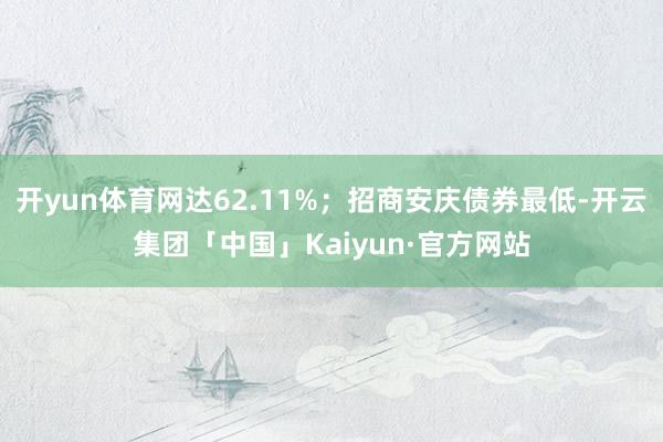 开yun体育网达62.11%；招商安庆债券最低-开云集团「中国」Kaiyun·官方网站
