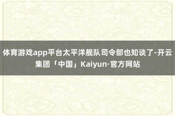 体育游戏app平台太平洋舰队司令部也知谈了-开云集团「中国」Kaiyun·官方网站