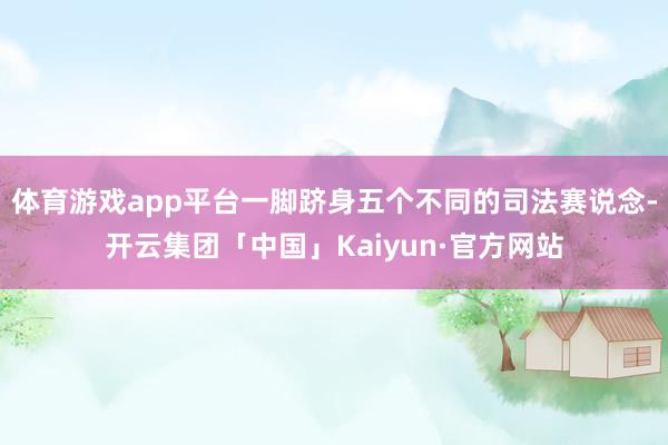 体育游戏app平台一脚跻身五个不同的司法赛说念-开云集团「中国」Kaiyun·官方网站