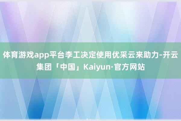 体育游戏app平台李工决定使用优采云来助力-开云集团「中国」Kaiyun·官方网站
