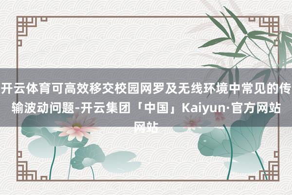 开云体育可高效移交校园网罗及无线环境中常见的传输波动问题-开云集团「中国」Kaiyun·官方网站