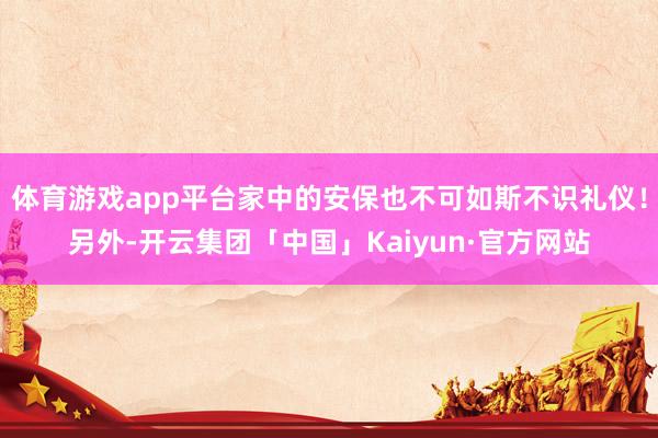 体育游戏app平台家中的安保也不可如斯不识礼仪！另外-开云集团「中国」Kaiyun·官方网站
