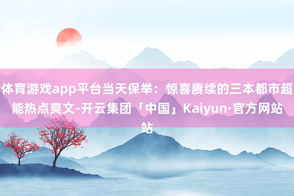 体育游戏app平台当天保举:惊喜赓续的三本都市超能热点爽文-开云集团「中国」Kaiyun·官方网站