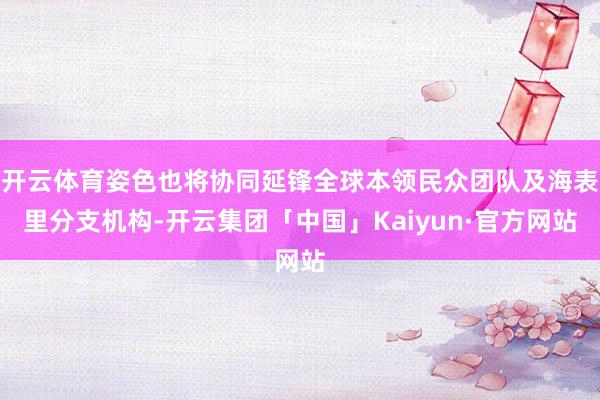 开云体育姿色也将协同延锋全球本领民众团队及海表里分支机构-开云集团「中国」Kaiyun·官方网站