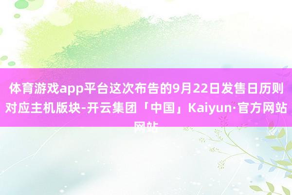 体育游戏app平台这次布告的9月22日发售日历则对应主机版块-开云集团「中国」Kaiyun·官方网站