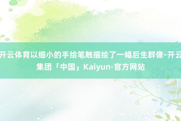 开云体育以细小的手绘笔触描绘了一幅后生群像-开云集团「中国」Kaiyun·官方网站