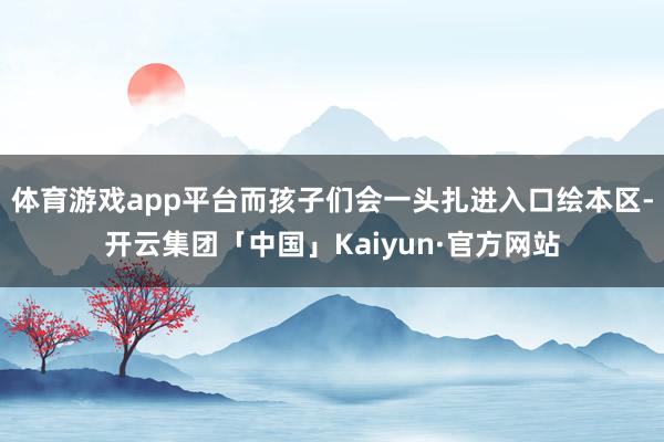 体育游戏app平台而孩子们会一头扎进入口绘本区-开云集团「中国」Kaiyun·官方网站