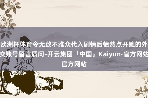 欧洲杯体育令无数不雅众代入剧情后愤然点开她的外交账号留言质问-开云集团「中国」Kaiyun·官方网站