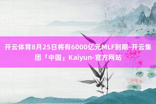 开云体育8月25日将有6000亿元MLF到期-开云集团「中国」Kaiyun·官方网站