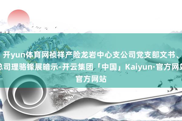 开yun体育网祯祥产险龙岩中心支公司党支部文书、总司理骆锋展暗示-开云集团「中国」Kaiyun·官方网站