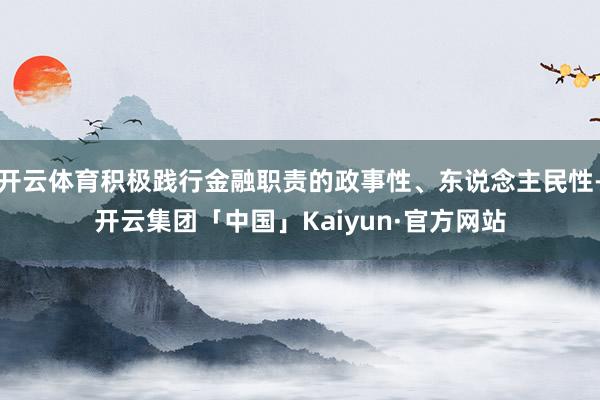 开云体育积极践行金融职责的政事性、东说念主民性-开云集团「中国」Kaiyun·官方网站
