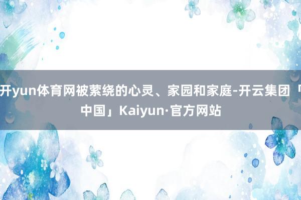 开yun体育网被萦绕的心灵、家园和家庭-开云集团「中国」Kaiyun·官方网站