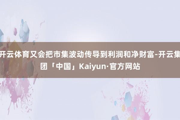 开云体育又会把市集波动传导到利润和净财富-开云集团「中国」Kaiyun·官方网站