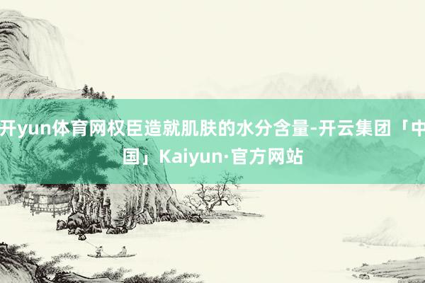开yun体育网权臣造就肌肤的水分含量-开云集团「中国」Kaiyun·官方网站