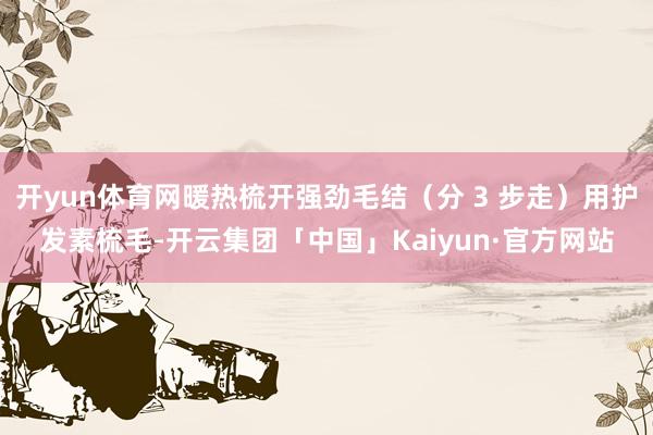 开yun体育网暖热梳开强劲毛结（分 3 步走）用护发素梳毛-开云集团「中国」Kaiyun·官方网站