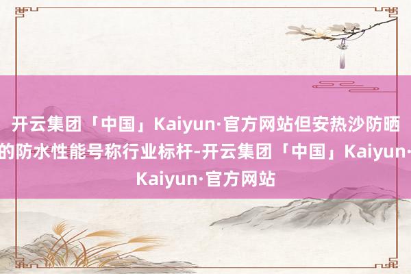 开云集团「中国」Kaiyun·官方网站但安热沙防晒喷雾60g的防水性能号称行业标杆-开云集团「中国」Kaiyun·官方网站