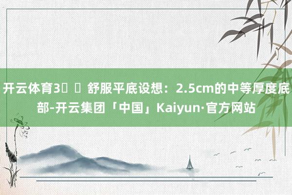 开云体育3️⃣舒服平底设想：2.5cm的中等厚度底部-开云集团「中国」Kaiyun·官方网站