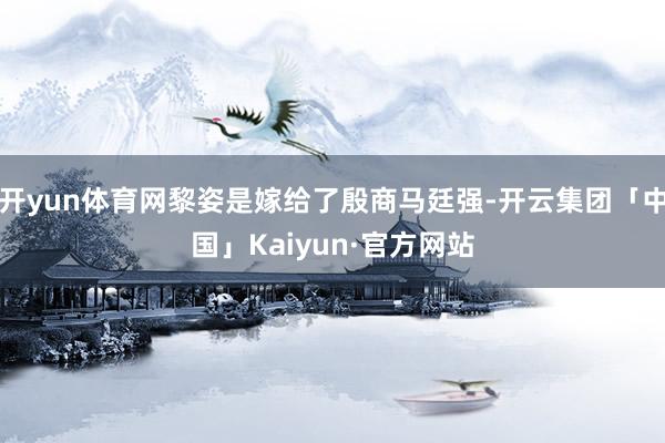 开yun体育网黎姿是嫁给了殷商马廷强-开云集团「中国」Kaiyun·官方网站