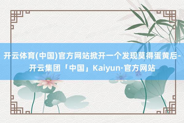 开云体育(中国)官方网站掀开一个发现莫得蛋黄后-开云集团「中国」Kaiyun·官方网站