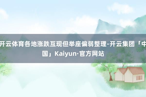 开云体育各地涨跌互现但举座偏弱整理-开云集团「中国」Kaiyun·官方网站