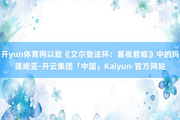 开yun体育网以致《艾尔登法环：暮夜君临》中的玛莲妮亚-开云集团「中国」Kaiyun·官方网站