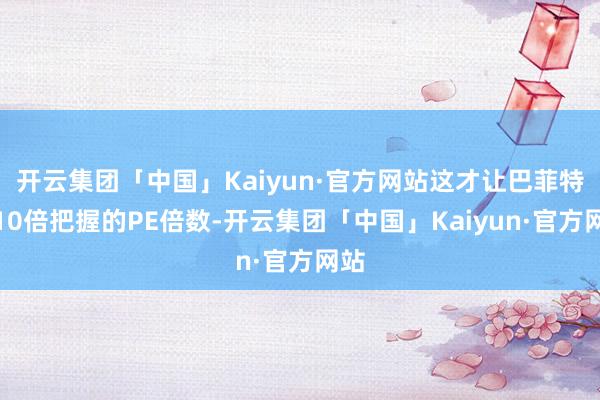 开云集团「中国」Kaiyun·官方网站这才让巴菲特以10倍把握的PE倍数-开云集团「中国」Kaiyun·官方网站