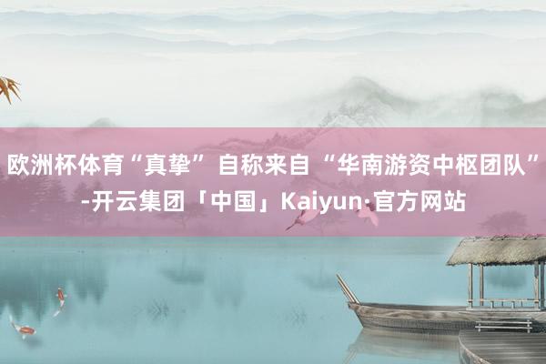 欧洲杯体育“真挚” 自称来自 “华南游资中枢团队”-开云集团「中国」Kaiyun·官方网站