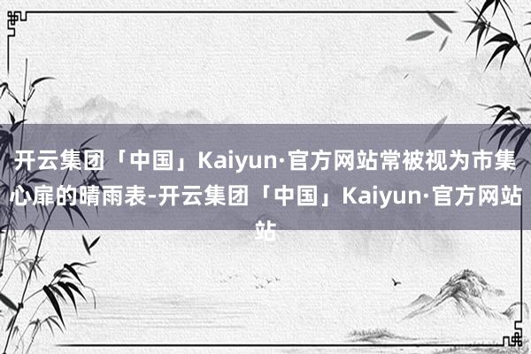 开云集团「中国」Kaiyun·官方网站常被视为市集心扉的晴雨表-开云集团「中国」Kaiyun·官方网站
