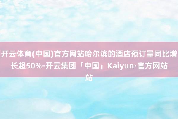 开云体育(中国)官方网站哈尔滨的酒店预订量同比增长超50%-开云集团「中国」Kaiyun·官方网站