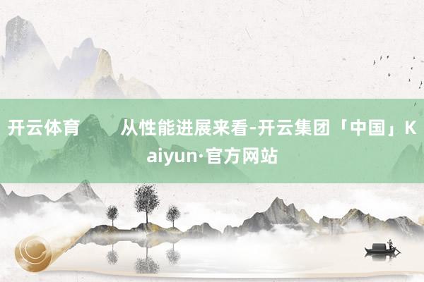 开云体育        从性能进展来看-开云集团「中国」Kaiyun·官方网站